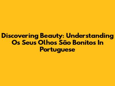 Discovering Beauty: Understanding "Os Seus Olhos São Bonitos" In Portuguese