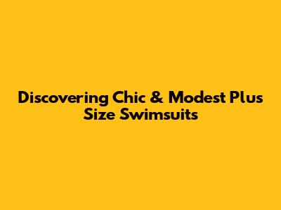 Discovering Chic & Modest Plus Size Swimsuits