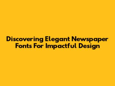 Discovering Elegant Newspaper Fonts For Impactful Design