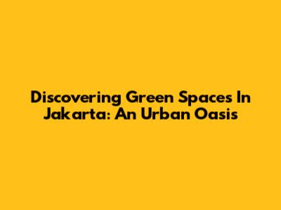 Discovering Green Spaces In Jakarta: An Urban Oasis