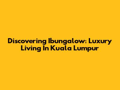 Discovering Ibungalow: Luxury Living In Kuala Lumpur