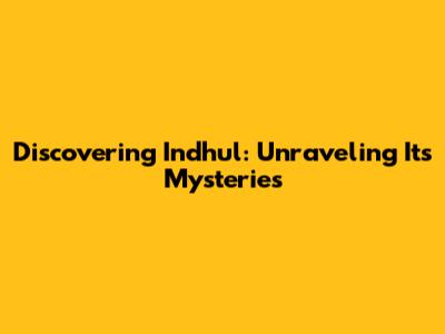 Discovering Indhul: Unraveling Its Mysteries