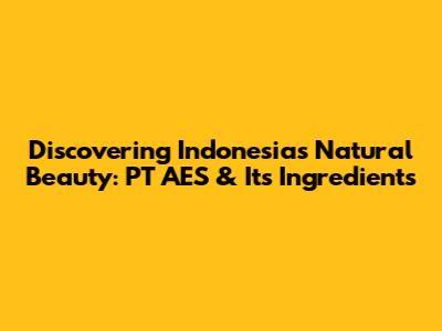 Discovering Indonesia's Natural Beauty: PT AES & Its Ingredients