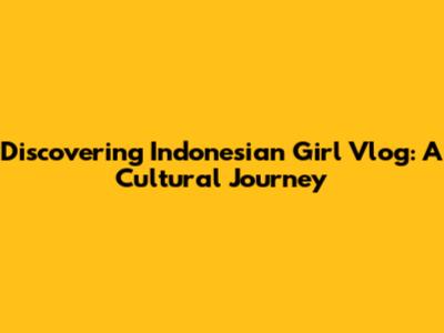 Discovering Indonesian Girl Vlog: A Cultural Journey