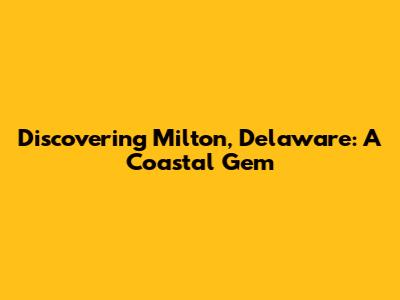 Discovering Milton, Delaware: A Coastal Gem