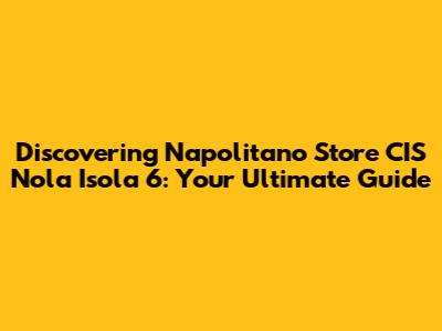 Discovering Napolitano Store CIS Nola Isola 6: Your Ultimate Guide