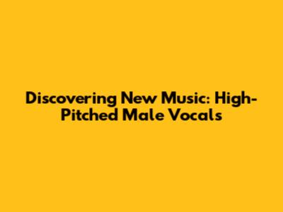 Discovering New Music: High-Pitched Male Vocals
