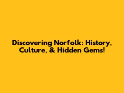 Discovering Norfolk: History, Culture, & Hidden Gems!