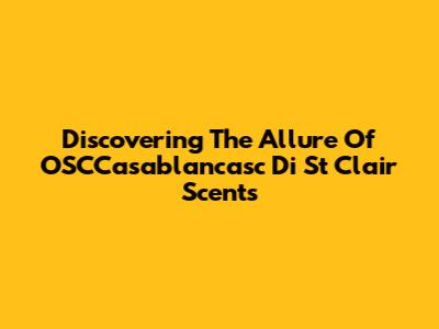Discovering The Allure Of OSCCasablancasc Di St Clair Scents