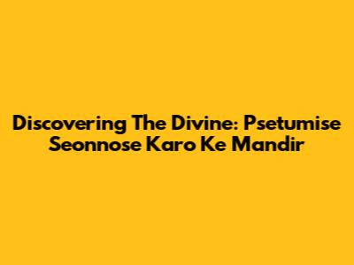 Discovering The Divine: Psetumise Seonnose Karo Ke Mandir