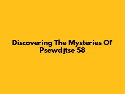 Discovering The Mysteries Of Psewdjtse 58