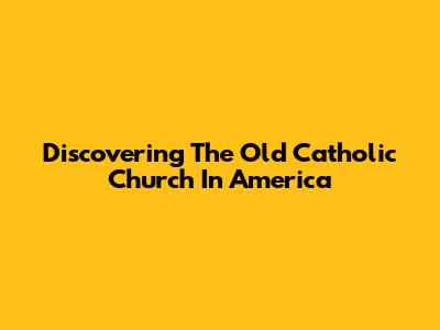 Discovering The Old Catholic Church In America