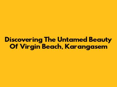 Discovering The Untamed Beauty Of Virgin Beach, Karangasem