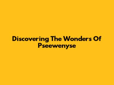 Discovering The Wonders Of Pseewenyse