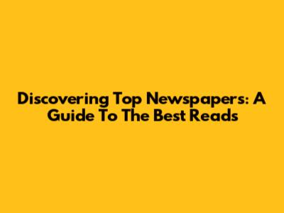 Discovering Top Newspapers: A Guide To The Best Reads
