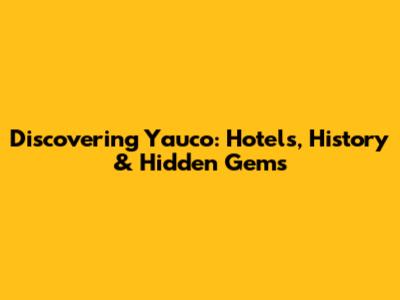 Discovering Yauco: Hotels, History & Hidden Gems