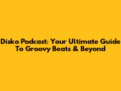 Disko Podcast: Your Ultimate Guide To Groovy Beats & Beyond