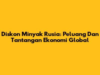 Diskon Minyak Rusia: Peluang Dan Tantangan Ekonomi Global