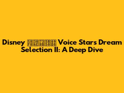 Disney 声の王子様 Voice Stars Dream Selection II: A Deep Dive