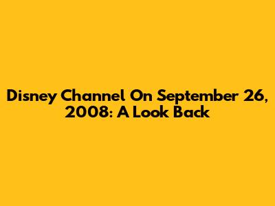 Disney Channel On September 26, 2008: A Look Back