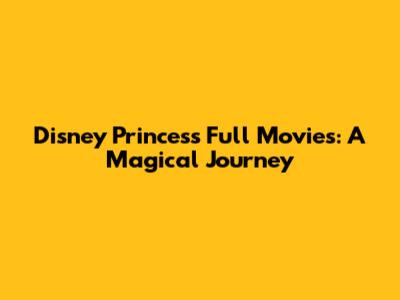 Disney Princess Full Movies: A Magical Journey