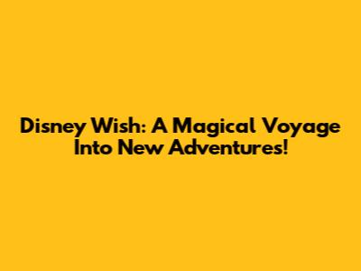 Disney Wish: A Magical Voyage Into New Adventures!