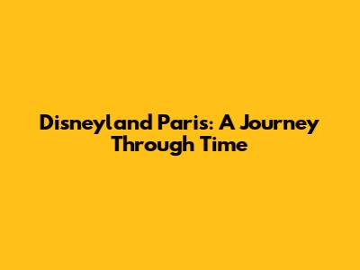 Disneyland Paris: A Journey Through Time