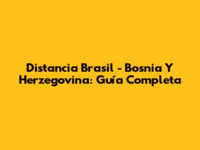 Distancia Brasil - Bosnia Y Herzegovina: Guía Completa