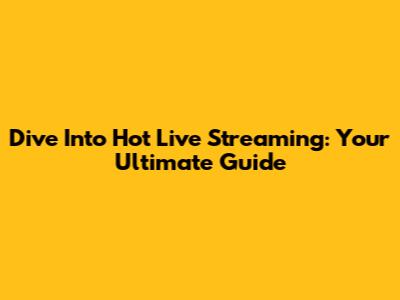 Dive Into Hot Live Streaming: Your Ultimate Guide
