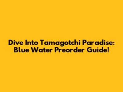 Dive Into Tamagotchi Paradise: Blue Water Preorder Guide!