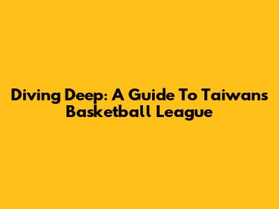 Diving Deep: A Guide To Taiwan's Basketball League