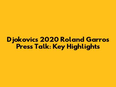 Djokovic's 2020 Roland Garros Press Talk: Key Highlights