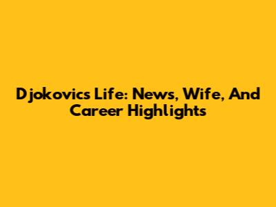 Djokovic's Life: News, Wife, And Career Highlights