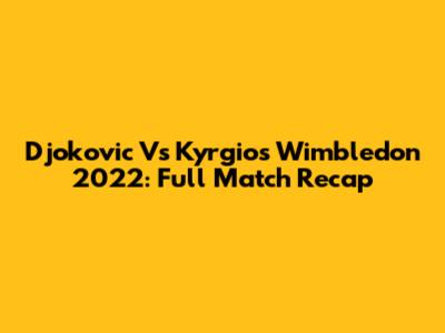 Djokovic Vs Kyrgios Wimbledon 2022: Full Match Recap