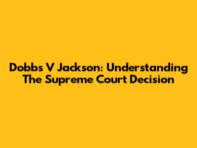 Dobbs V Jackson: Understanding The Supreme Court Decision