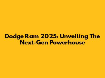 Dodge Ram 2025: Unveiling The Next-Gen Powerhouse