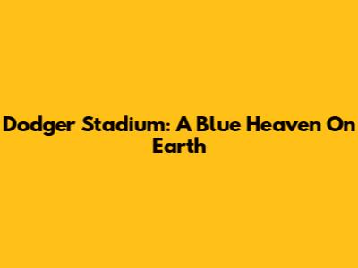 Dodger Stadium: A Blue Heaven On Earth