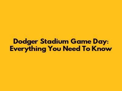 Dodger Stadium Game Day: Everything You Need To Know