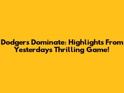 Dodgers Dominate: Highlights From Yesterday's Thrilling Game!