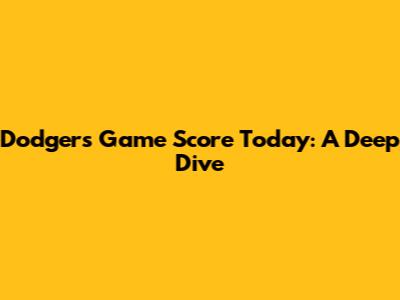Dodgers Game Score Today: A Deep Dive