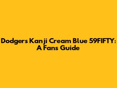 Dodgers Kanji Cream Blue 59FIFTY: A Fan's Guide