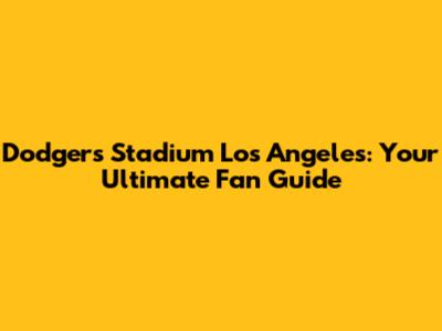 Dodgers Stadium Los Angeles: Your Ultimate Fan Guide