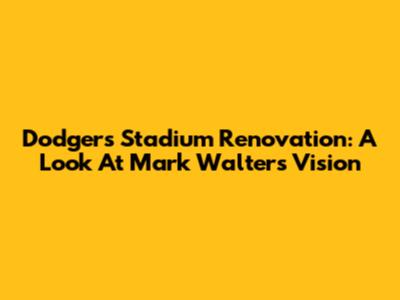 Dodgers Stadium Renovation: A Look At Mark Walter's Vision