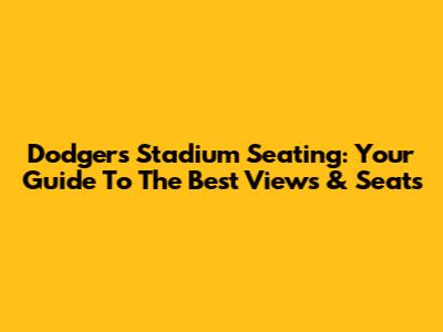 Dodgers Stadium Seating: Your Guide To The Best Views & Seats