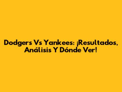 Dodgers Vs Yankees: ¡Resultados, Análisis Y Dónde Ver!