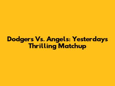 Dodgers Vs. Angels: Yesterday's Thrilling Matchup