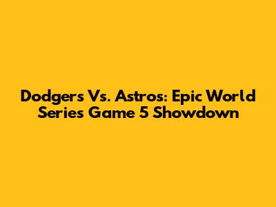 Dodgers Vs. Astros: Epic World Series Game 5 Showdown