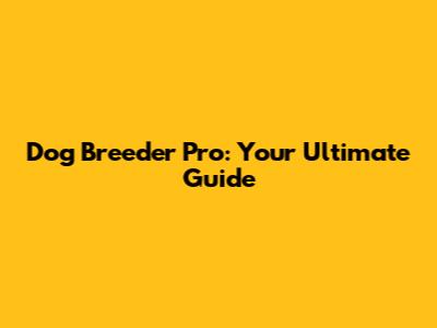 Dog Breeder Pro: Your Ultimate Guide