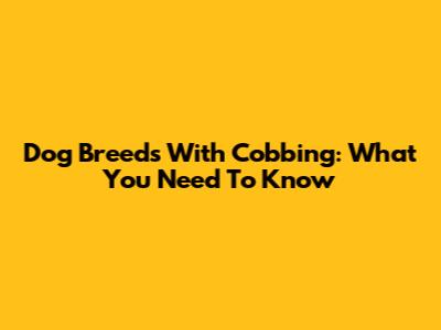 Dog Breeds With Cobbing: What You Need To Know