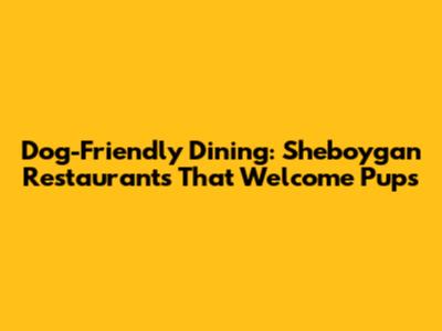 Dog-Friendly Dining: Sheboygan Restaurants That Welcome Pups